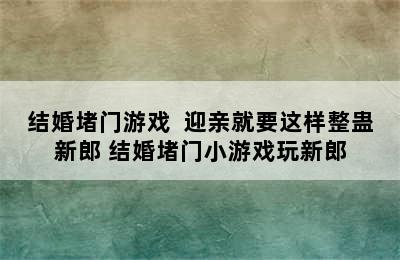 结婚堵门游戏  迎亲就要这样整蛊新郎 结婚堵门小游戏玩新郎